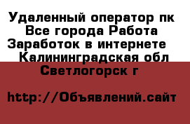 Удаленный оператор пк - Все города Работа » Заработок в интернете   . Калининградская обл.,Светлогорск г.